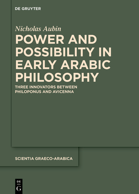 Power and Possibility in Early Arabic Philosophy: Three Innovators Between Philoponus and Avicenna (Scientia Graeco-Arabica, 37)