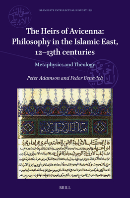 The Heirs of Avicenna: Philosophy in the Islamic East, 12-13th Centuries: Metaphysics and Theology (Islamicate Intellectual History, 12/1)