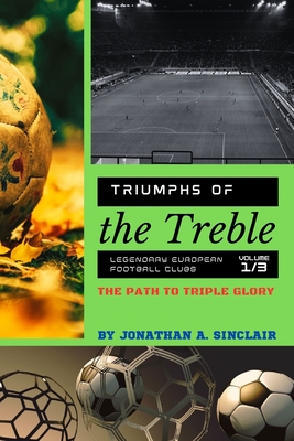 Triumphs of the Treble: The Path to Triple Glory (Triumphs of the Treble: Legendary European Football Clubs)