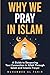 Why We Pray in Islam: A Guide to Deepening Your Connection to Allah Through Salah and Islamic Prayer (The Islamic Spiritual Journey Series)