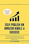 SELF-PUBLISH ON AMAZON KINDLE & SUCCEED: The Ultimate Guide On How You Can Learn To Get Started With Keyword Research, Writing, Publishing, And To Advertise Your Ebook To Sell SELF-PUBLISH ON AMAZON KINDLE & SUCCEED: The Ultimate Guide On How You Can Learn To Get Started With Keyword Research, Writing, Publishing, And To Advertise Your Ebook To Sell