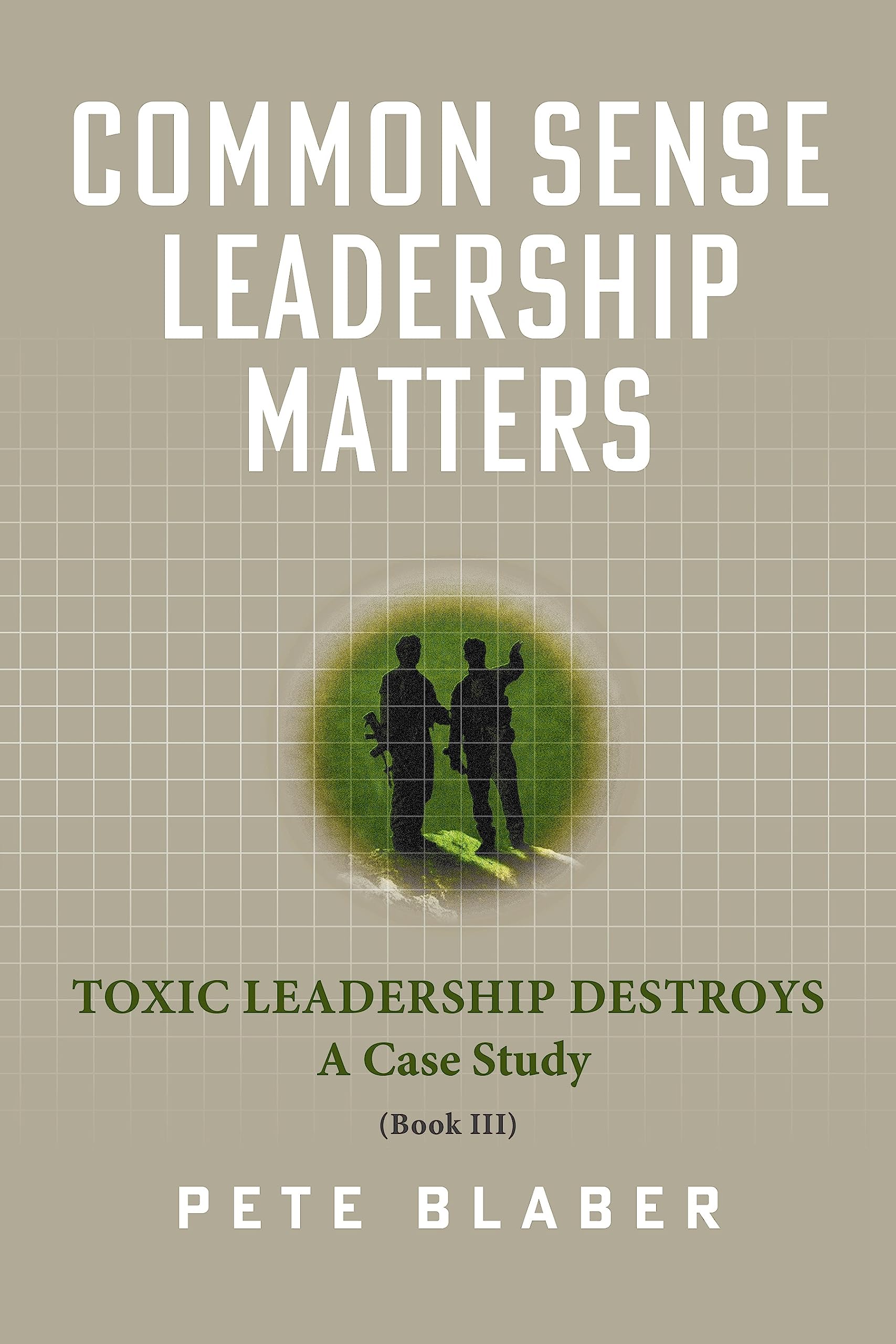 Common Sense Leadership Matters: Toxic Leadership Destroys (Leadership Books by Pete Blaber)