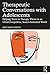 Therapeutic Conversations with Adolescents by Janet Sasson Edgette