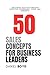 50 Sales Concepts for Business Leaders: Unlocking Success Through Effective Techniques, Tools, and Mindsets (A Business Leader's Guide To)