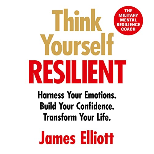 Think Yourself Resilient: Harness Your Emotions. Build Your Confidence. Transform Your Life