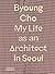 Byoung Cho: My Life as an Architect in Seoul