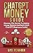 ChatGPT Money Guide: Discover The Secrets to Making Money Quickly and Easily with ChatGPT (Beginners Guide) (Master ChatGPT Book 3)
