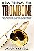 How to Play the Trombone: A...