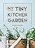 My Tiny Kitchen Garden: Simple Tips to Help You Grow Your Own Herbs, Fruits and Vegetables