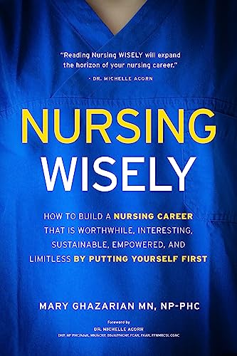 Nursing Wisely: How to Build a Nursing Career that is Worthwhile, Interesting, Sustainable, Empowered, and Limitless by Putting Yourself First