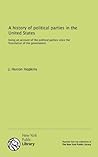 A history of political parties in the United States: being an account of the political parties since the foundation of the government