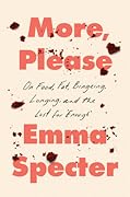 More, Please: On Food, Fat, Bingeing, Longing, and the Lust for &quot;Enough&quot; 