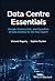 Data Centre Essentials: Design, Construction, and Operation of Data Centres for the Non-expert