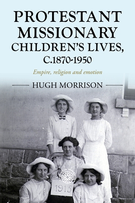 Protestant missionary children's lives, c.1870-1950: Empire, religion and emotion (Studies in Imperialism, 201)