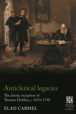 Anticlerical Legacies: The Deistic Reception of Thomas Hobbes, c. 1670-1740 (Politics, Culture and Society in Early Modern Britain)