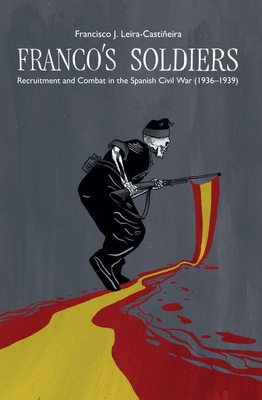 Franco's Soldiers: Recruitment and Combat in the Spanish Civil War (1936-1939) (LSE Studies in Spanish History)