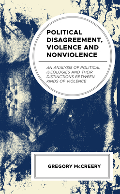 Political Disagreement, Violence and Nonviolence: An Analysis of Political Ideologies and their Distinctions between Kinds of Violence (Peace & Conflict Studies)