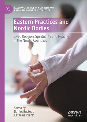 Eastern Practices and Nordic Bodies: Lived Religion, Spirituality and Healing in the Nordic Countries (Palgrave Studies in New Religions and Alternative Spiritualities)