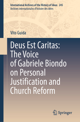 Deus Est Caritas: The Voice of Gabriele Biondo on Personal Justification and Church Reform (International Archives of the History of Ideas Archives internationales d'histoire des idées, 245)