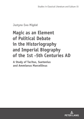 Magic as an Element of Political Debate in the Historiography and Imperial Biography of the 1st -5th Centuries AD: A Study of Tacitus, Suetonius and ... in Classical Literature and Culture, 15)