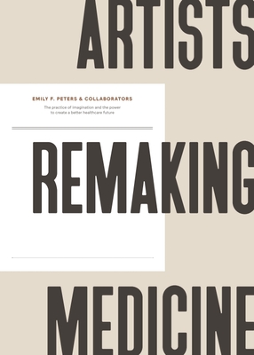 Artists Remaking Medicine: The Practice of Imagination and the Power to Create a Better Healthcare Future (Hardcover)
