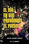 El día en que prendimos el fuego by Javier Lacomba Tamarit
