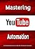 Mastering YouTube Automation: A Comprehensive Guide for Content Creators: Unlock the Full Potential of Your YouTube Channel with Automation Tools and Strategies