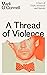 A Thread of Violence: A Story of Truth, Invention, and Murder