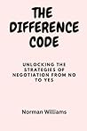 THE DIFFERENCE CODE: UNLOCKING THE STRATEGIES OF NEGOTIATION FROM NO TO YES
