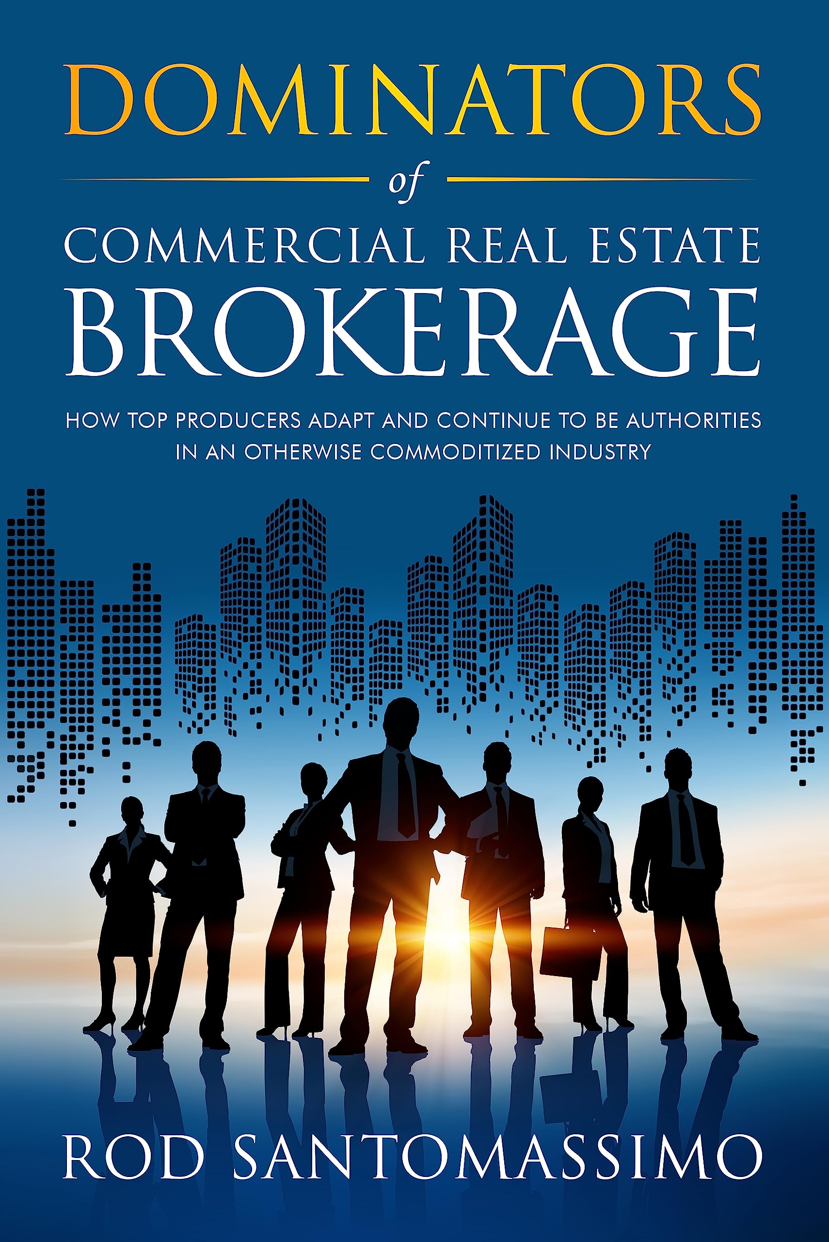 Dominators of Commercial Real Estate Brokerage: How Top Producers Adapt and Continue to be Authorities in an Otherwise Commoditized Industry (Kindle Edition)