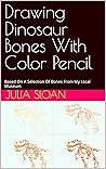 Drawing Dinosaur Bones With Color Pencil: Based On A Selection Of Bones From My Local Museum (Sloan Teaches Book Series)