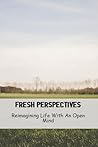 Fresh Perspectives: Reimagining Life With An Open Mind