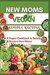New Moms Vegan Simple Recipes: A Vegan Cookbook to Satisfy and Nurture New Moms