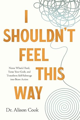 I Shouldn't Feel This Way: Name What’s Hard, Tame Your Guilt, and Transform Self-Sabotage into Brave Action