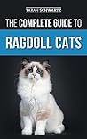 The Complete Guide to Ragdoll Cats: Choosing, Preparing For, House Training, Grooming, Feeding, Caring For, and Loving Your New Ragdoll Cat The Complete Guide to Ragdoll Cats: Choosing, Preparing For, House Training, Grooming, Feeding, Caring For, and Loving Your New Ragdoll Cat