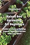 Raised Bed Gardening for Beginners: Guide to Create a Thriving Organic Vegetable Garden with Less Space Raised Bed Gardening for Beginners: Guide to Create a Thriving Organic Vegetable Garden with Less Space