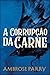 A Corrupção Da Carne