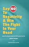 Say No to Negativity & Win the Fight in Your Head: Unlock Eye Opening Truths That Will Transform Your Life