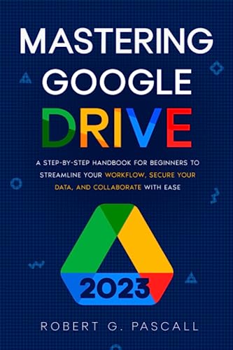 Mastering Google Drive: A Step-by-Step Handbook for Beginners to Streamline Your Workflow, Secure Your Data, and Collaborate with Ease (Paperback)