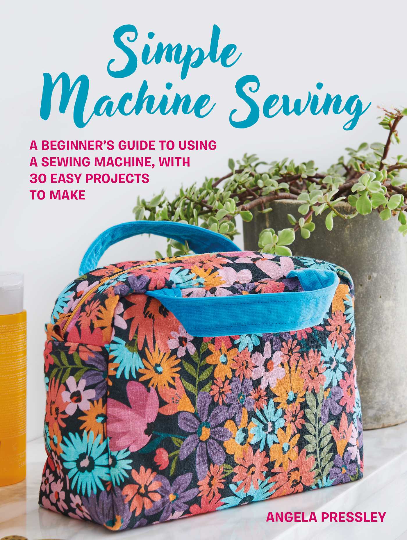 Simple Machine Sewing: 30 step-by-step projects: A beginner's guide to making home accessories, bags, clothes, and more