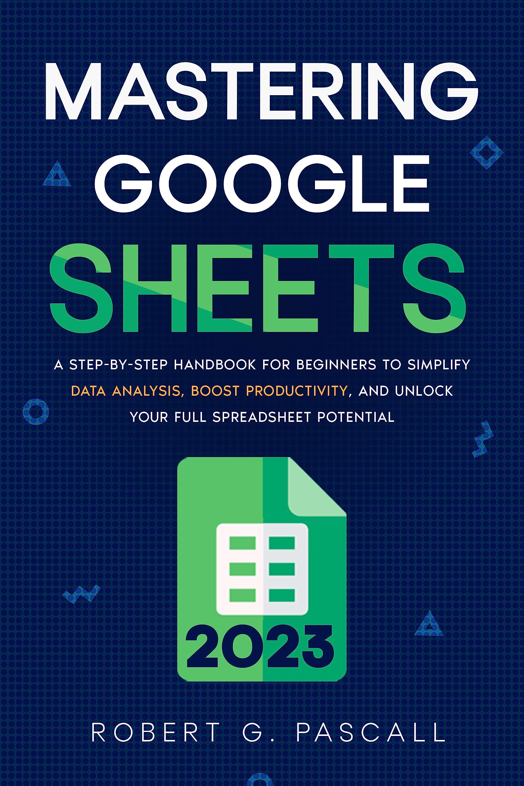 Mastering Google Sheets: A Step-by-Step Handbook for Beginners to Simplify Data Analysis, Boost Productivity, and Unlock Your Full Spreadsheet Potential (Kindle Edition)