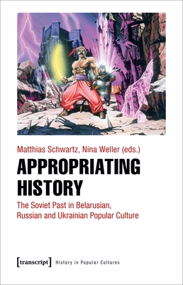 Appropriating History: The Soviet Past in Belarusian, Russian and Ukrainian Popular Culture (Historische Lebenswelten in populären Wissenskulturen/History in Popular Cultures)