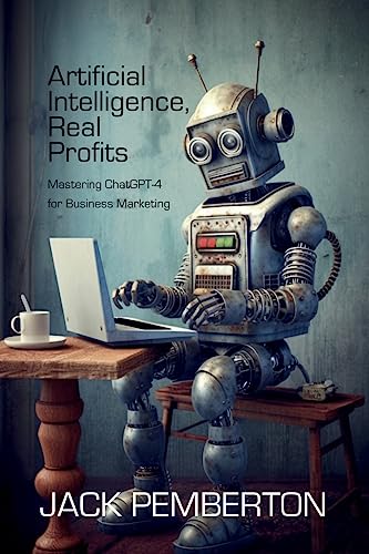 Artificial Intelligence, Real Profits: Mastering ChatGPT-4 for Business Marketing