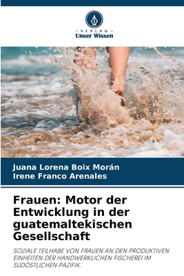 Frauen: Motor der Entwicklung in der guatemaltekischen Gesellschaft: SOZIALE TEILHABE VON FRAUEN AN DEN PRODUKTIVEN EINHEITEN DER HANDWERKLICHEN FISCHEREI IM SÜDÖSTLICHEN PAZIFIK. (German Edition)
