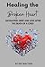 Healing the Broken Heart: NAVIGATING GRIEF AND LOSS AFTER THE DEATH OF A CHILD