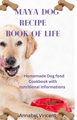 MAYA DOG RECIPE BOOK OF LIFE: Homemade Dog food Cookbook with nutritional informations