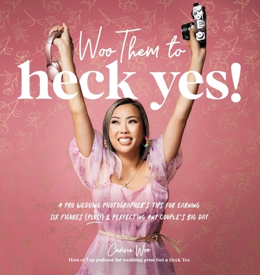 Woo Them to HECK YES!: A Pro Wedding Photographer’s Tips for Earning Six Figures (Plus!) & Perfecting Any Couple's Big Day