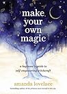 Make Your Own Magic: A Beginner’s Guide to Self-Empowering Witchcraft