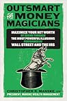 Outsmart the Money Magicians: Maximize Your Net Worth by Seeing Through the Most Powerful Illusions Performed by Wall Street and the IRS Outsmart the Money Magicians: Maximize Your Net Worth by Seeing Through the Most Powerful Illusions Performed by Wall Street and the IRS