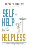Self-Help for the Helpless: A Beginner's Guide to Personal Development, Understanding Self-care, and Becoming Your Authentic Self